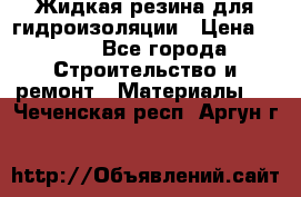 Жидкая резина для гидроизоляции › Цена ­ 180 - Все города Строительство и ремонт » Материалы   . Чеченская респ.,Аргун г.